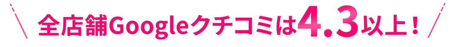 全店舗Googleクチコミは4.3以上！