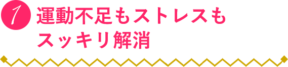 １：運動不足もストレスもスッキリ解消