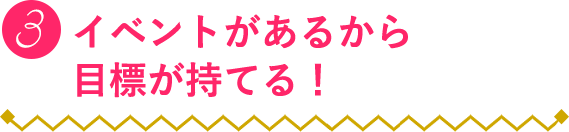 ３：イベントがあるから目標が持てる！