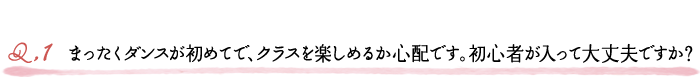 Q1.まったくダンスが初めてで、クラスを楽しめるか心配です。初心者が入って大丈夫ですか？