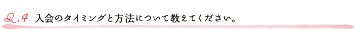 Q4.入会のタイミングと方法について教えてください。