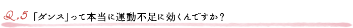 Q5.「ダンス」って本当に運動不足に効くんですか？