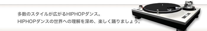 多数のスタイルが広がるHIPHOPダンス。 HIPHOPダンスの世界への理解を深め、楽しく踊りましょう。