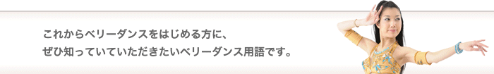 これからベリーダンスをはじめる方に、ぜひ知っていていただきたいベリーダンス用語です。