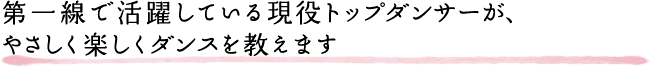 第一線で活躍している現役トップダンサーが、やさしく楽しくダンスを教えます